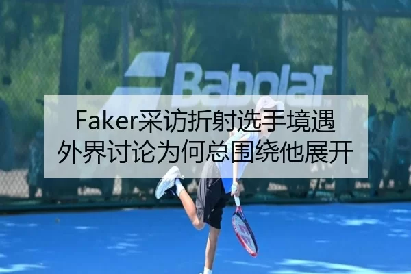 Faker采访折射选手境遇 外界讨论为何总围绕他展开